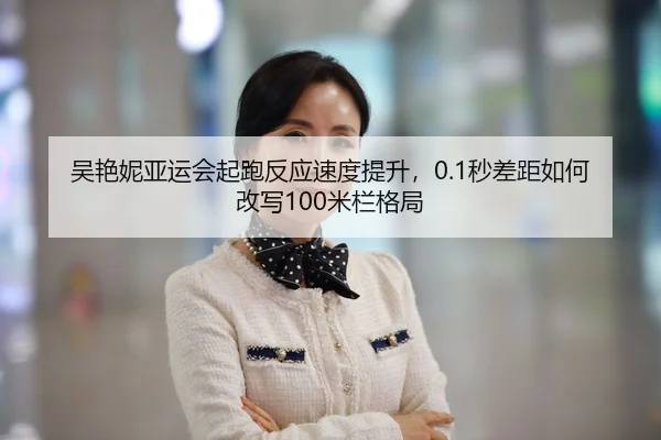 吴艳妮亚运会起跑反应速度提升，0.1秒差距如何改写100米栏格局