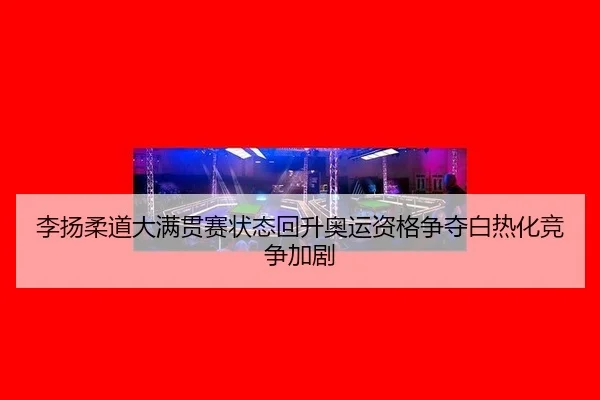 李扬柔道大满贯赛状态回升奥运资格争夺白热化竞争加剧