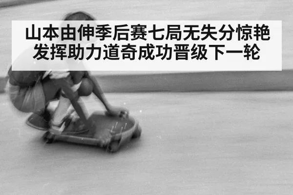 山本由伸季后赛七局无失分惊艳发挥助力道奇成功晋级下一轮