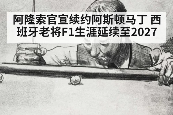 阿隆索官宣续约阿斯顿马丁 西班牙老将F1生涯延续至2027