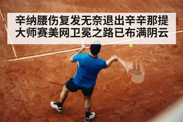 辛纳腰伤复发无奈退出辛辛那提大师赛美网卫冕之路已布满阴云