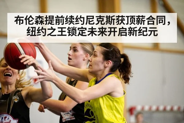 布伦森提前续约尼克斯获顶薪合同，纽约之王锁定未来开启新纪元